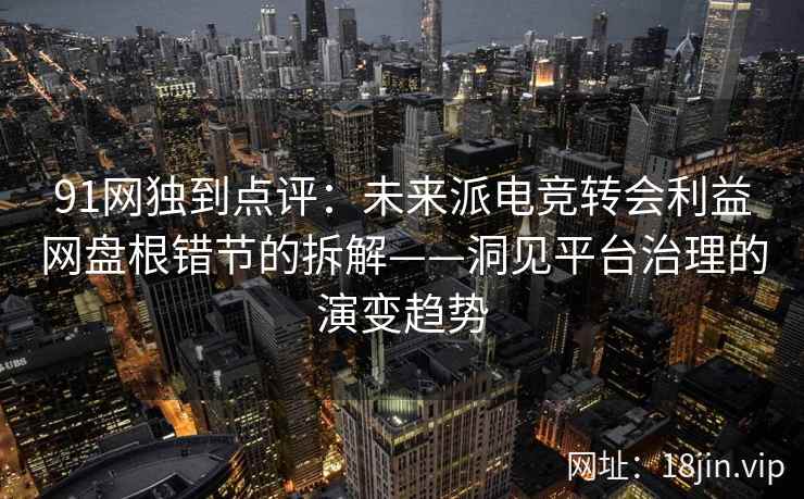 91网独到点评：未来派电竞转会利益网盘根错节的拆解——洞见平台治理的演变趋势