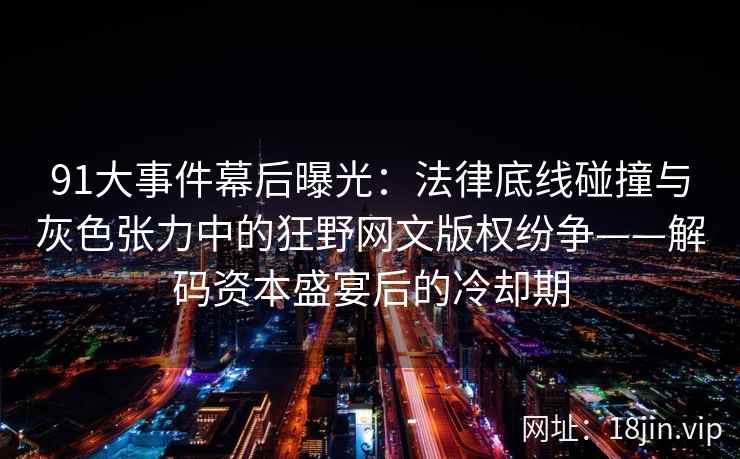 91大事件幕后曝光：法律底线碰撞与灰色张力中的狂野网文版权纷争——解码资本盛宴后的冷却期