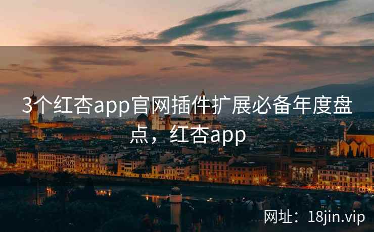 3个红杏app官网插件扩展必备年度盘点，红杏app