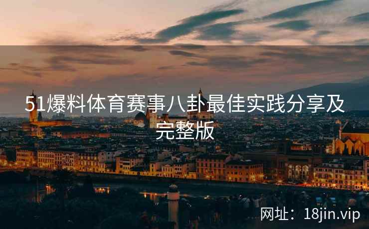 51爆料体育赛事八卦最佳实践分享及完整版
