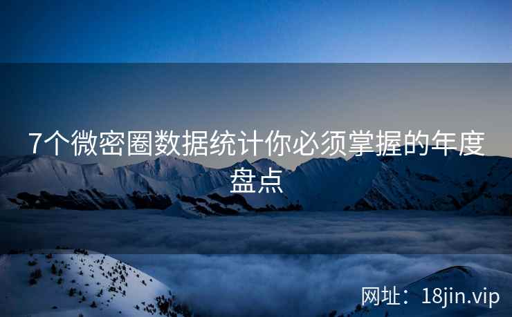 7个微密圈数据统计你必须掌握的年度盘点