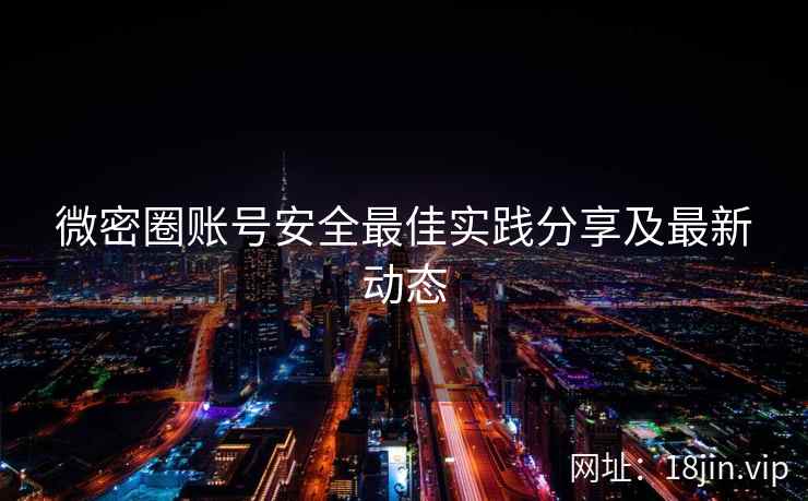 微密圈账号安全最佳实践分享及最新动态