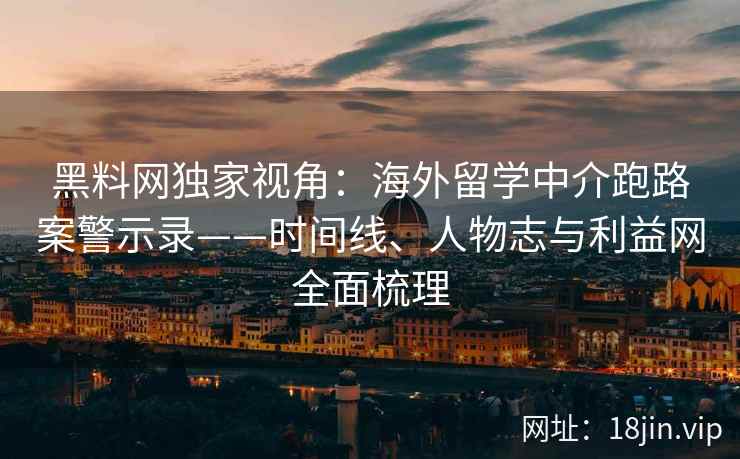 黑料网独家视角：海外留学中介跑路案警示录——时间线、人物志与利益网全面梳理