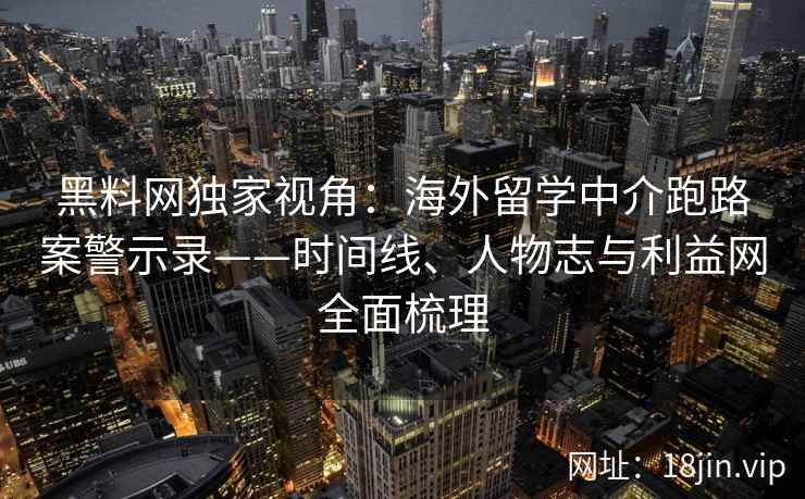 黑料网独家视角：海外留学中介跑路案警示录——时间线、人物志与利益网全面梳理