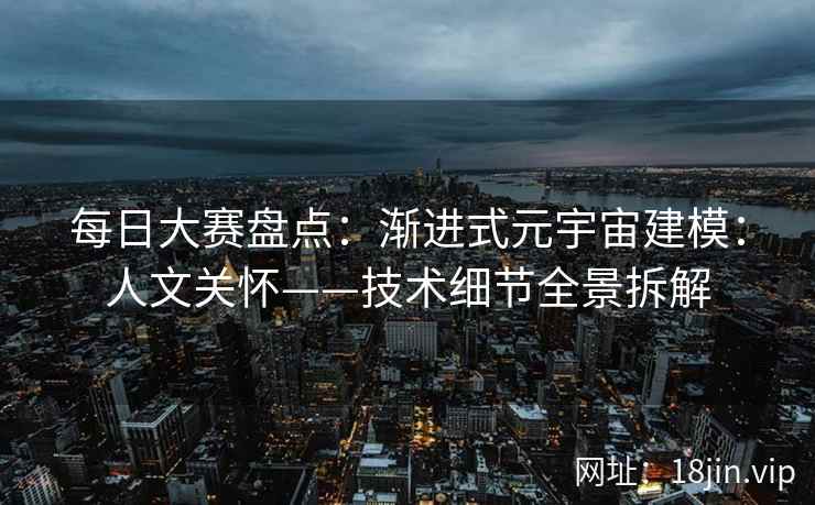 每日大赛盘点：渐进式元宇宙建模：人文关怀——技术细节全景拆解