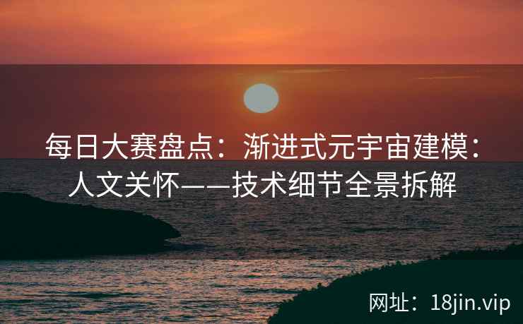每日大赛盘点：渐进式元宇宙建模：人文关怀——技术细节全景拆解
