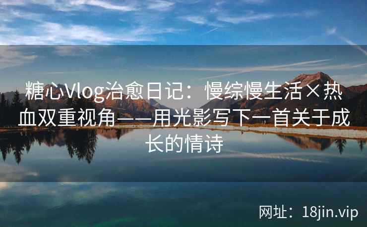 糖心Vlog治愈日记：慢综慢生活×热血双重视角——用光影写下一首关于成长的情诗