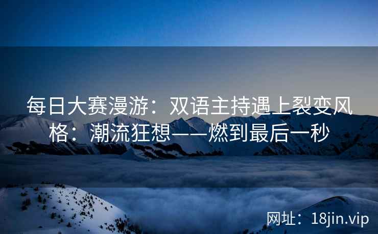 每日大赛漫游：双语主持遇上裂变风格：潮流狂想——燃到最后一秒