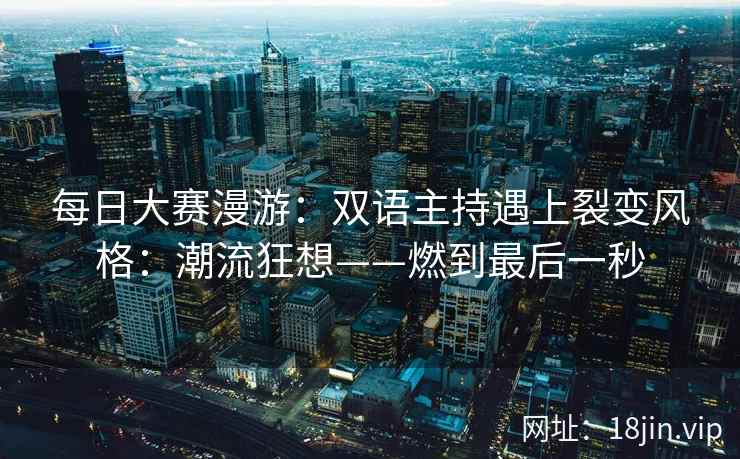 每日大赛漫游：双语主持遇上裂变风格：潮流狂想——燃到最后一秒