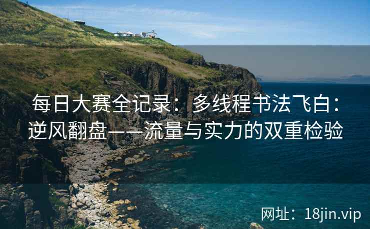 每日大赛全记录：多线程书法飞白：逆风翻盘——流量与实力的双重检验