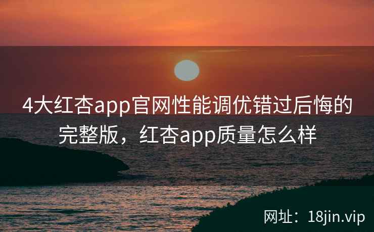 4大红杏app官网性能调优错过后悔的完整版，红杏app质量怎么样