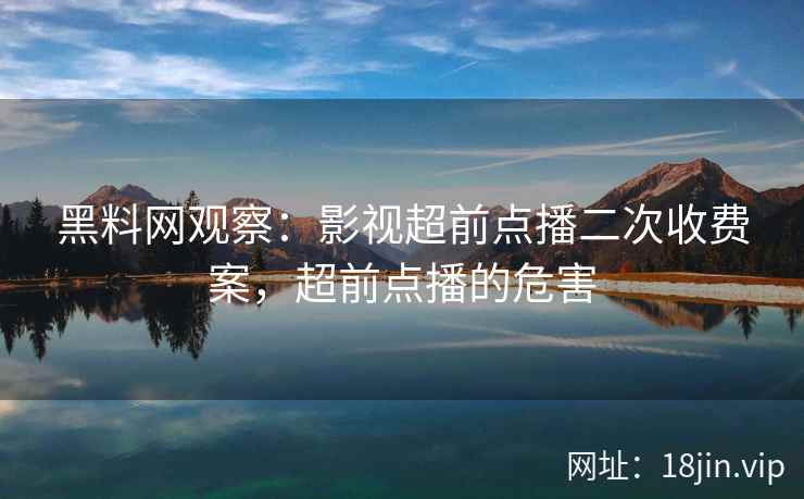 黑料网观察：影视超前点播二次收费案，超前点播的危害