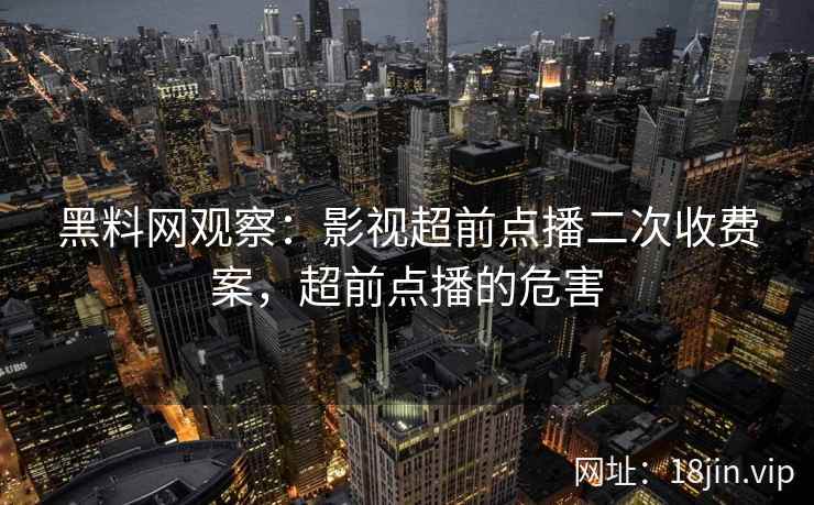 黑料网观察：影视超前点播二次收费案，超前点播的危害
