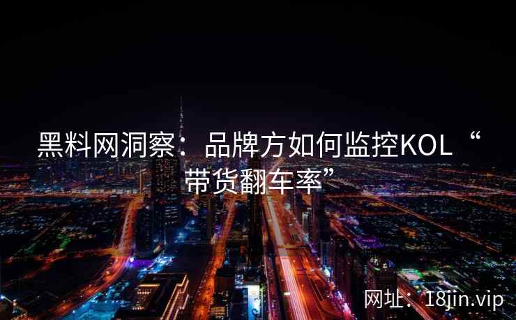 黑料网洞察：品牌方如何监控KOL“带货翻车率”