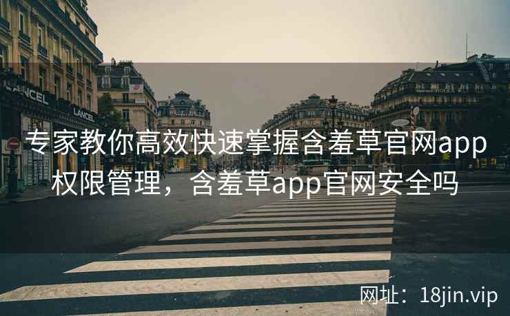 专家教你高效快速掌握含羞草官网app权限管理，含羞草app官网安全吗