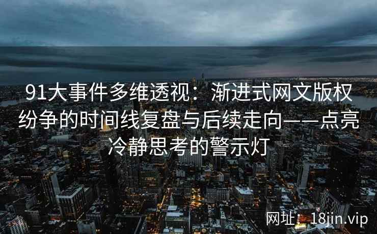91大事件多维透视：渐进式网文版权纷争的时间线复盘与后续走向——点亮冷静思考的警示灯