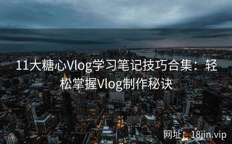 11大糖心Vlog学习笔记技巧合集:轻松掌握Vlog制作秘诀