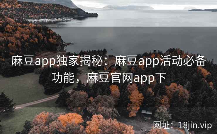 麻豆app独家揭秘：麻豆app活动必备功能，麻豆官网app下