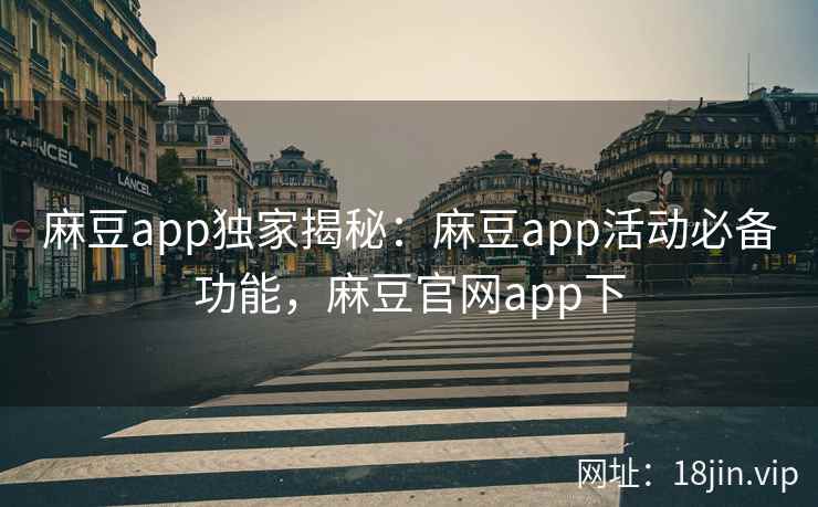 麻豆app独家揭秘：麻豆app活动必备功能，麻豆官网app下