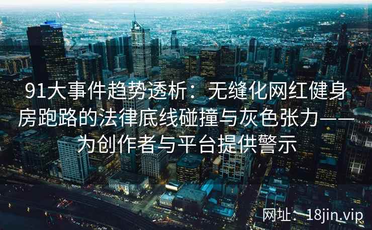 91大事件趋势透析:无缝化网红健身房跑路的法律底线碰撞与灰色张力——为创作者与平台提供警示