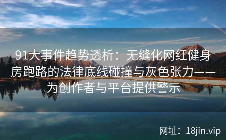 91大事件趋势透析：无缝化网红健身房跑路的法律底线碰撞与灰色张力——为创作者与平台提供警示