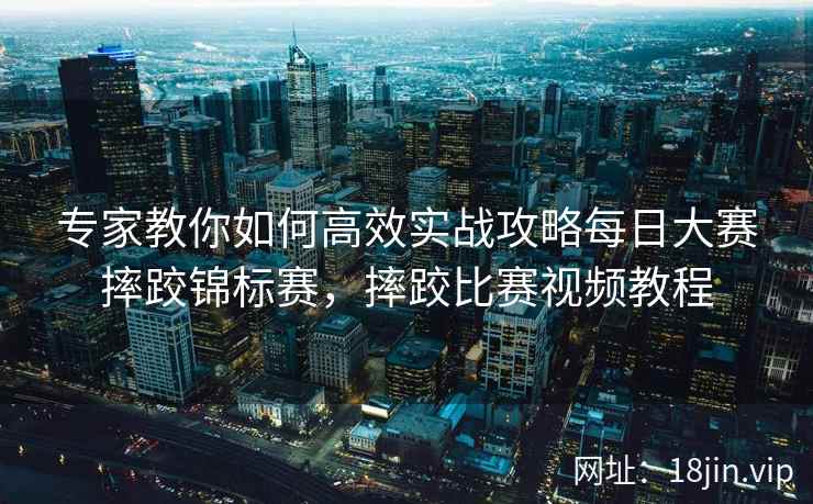 专家教你如何高效实战攻略每日大赛摔跤锦标赛，摔跤比赛视频教程