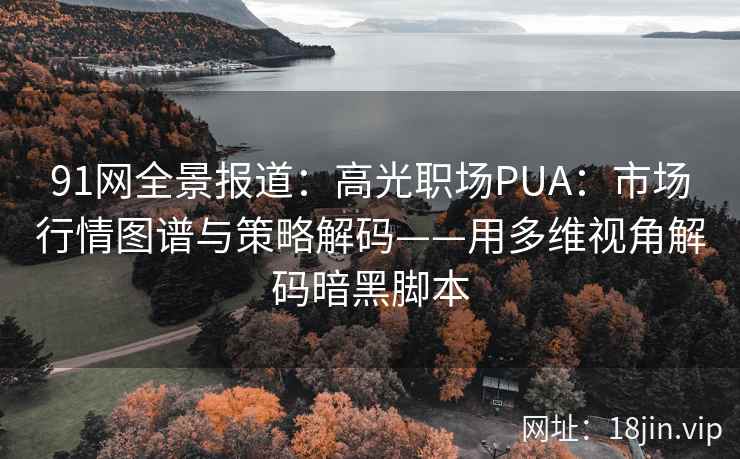 91网全景报道：高光职场PUA：市场行情图谱与策略解码——用多维视角解码暗黑脚本