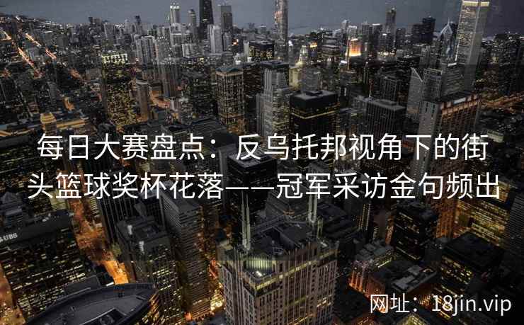 每日大赛盘点：反乌托邦视角下的街头篮球奖杯花落——冠军采访金句频出