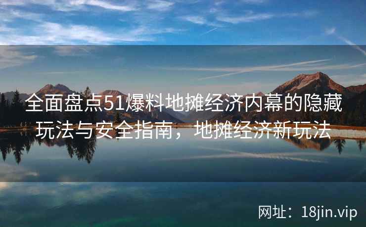 全面盘点51爆料地摊经济内幕的隐藏玩法与安全指南，地摊经济新玩法