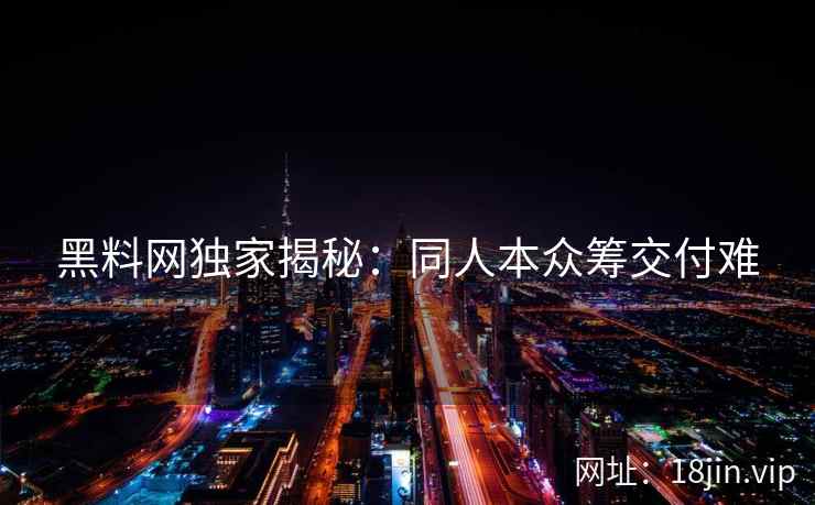 黑料网独家揭秘:同人本众筹交付难