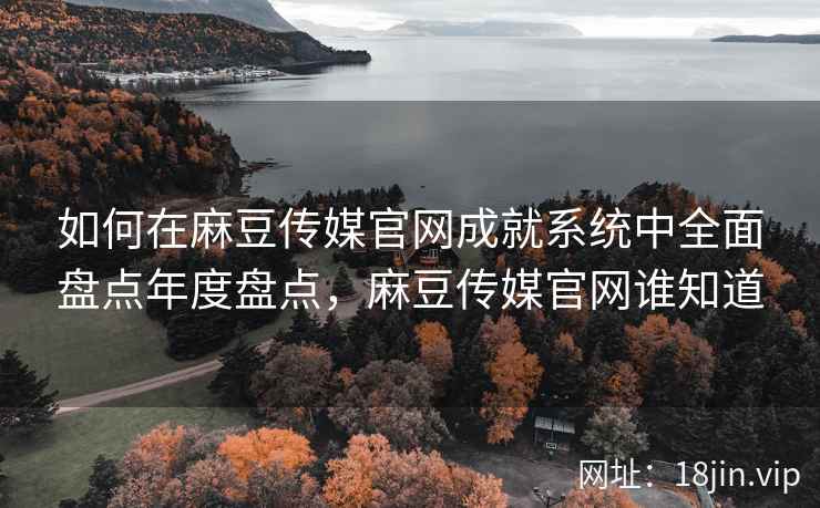 如何在麻豆传媒官网成就系统中全面盘点年度盘点,麻豆传媒官网谁知道