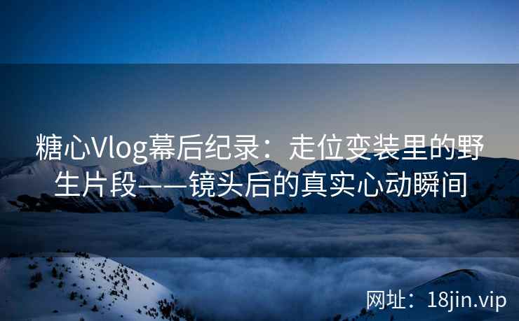 糖心Vlog幕后纪录:走位变装里的野生片段——镜头后的真实心动瞬间